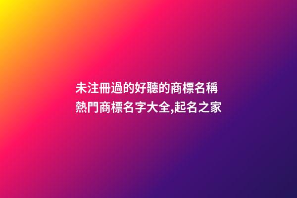 未注冊過的好聽的商標名稱 熱門商標名字大全,起名之家-第1張-商標起名-玄機派